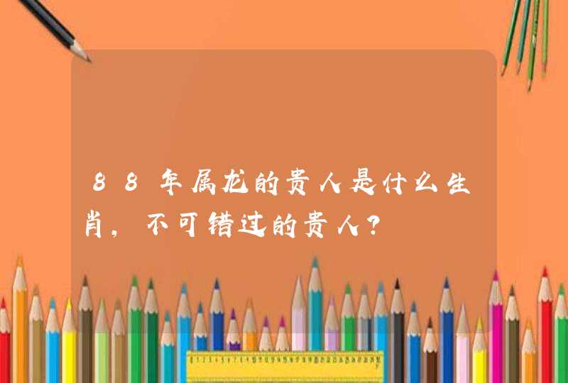 88年属龙的贵人是什么生肖，不可错过的贵人？