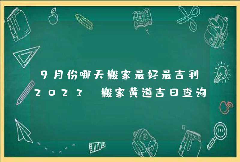 9月份哪天搬家最好最吉利2023_搬家黄道吉日查询2023年9月