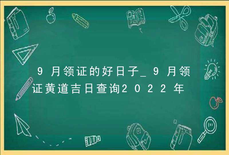 9月领证的好日子_9月领证黄道吉日查询2022年