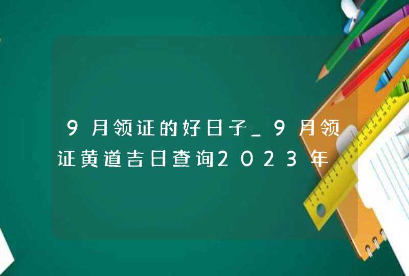 9月领证的好日子_9月领证黄道吉日查询2023年