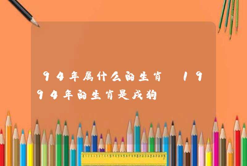 94年属什么的生肖 1994年的生肖是戌狗