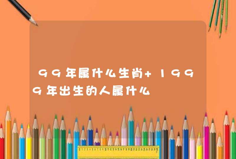 99年属什么生肖 1999年出生的人属什么