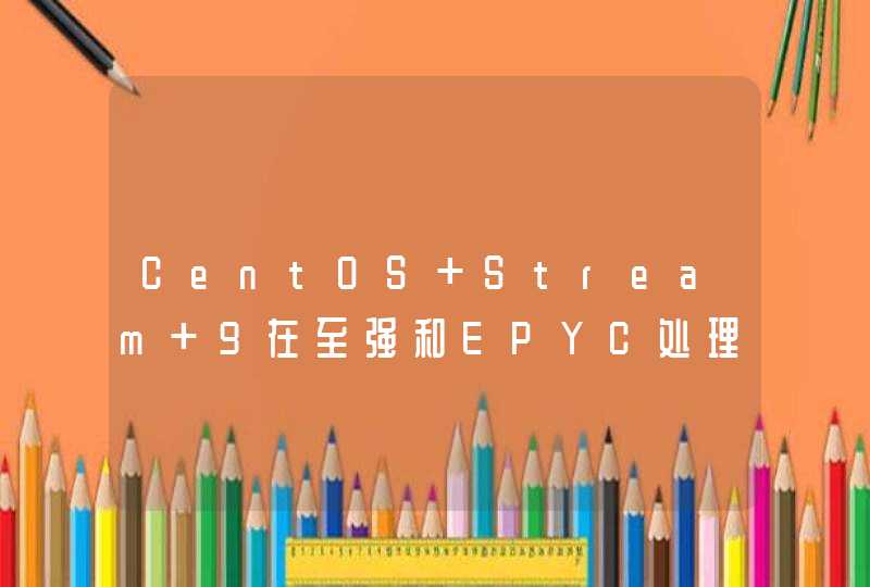 CentOS Stream 9在至强和EPYC处理器的性能表现上均有提升