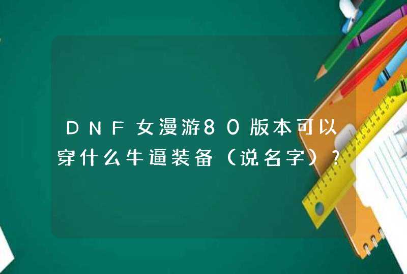 DNF女漫游80版本可以穿什么牛逼装备（说名字）？用什么史诗武器（不说粉器）？可以附什么属性，强化什...