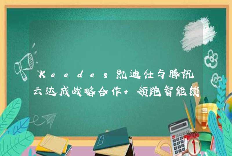 Kaadas凯迪仕与腾讯云达成战略合作 领跑智能锁赛道如虎添翼