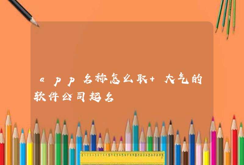 app名称怎么取 大气的软件公司起名