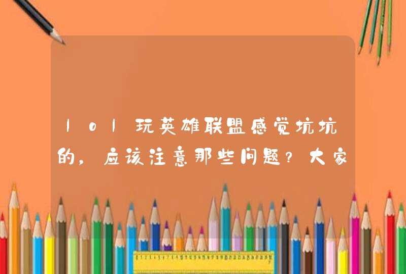 lol玩英雄联盟感觉坑坑的，应该注意那些问题？大家都知道的不用说了，说一下一般人不知道的细节，求解