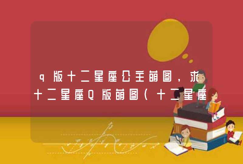 q版十二星座公主萌图，求十二星座Q版萌图（十二星座全）